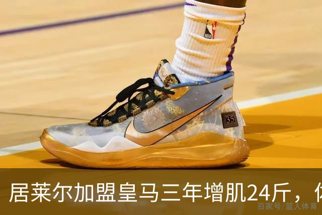 居莱尔加盟皇马三年增肌24斤，体脂率下降2%！西甲赛场上的新星崛起